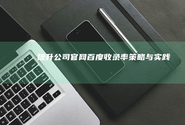 提升公司官网百度收录率：策略与实践