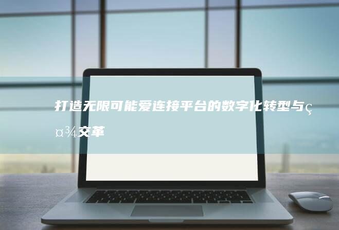 打造无限可能：爱连接平台的数字化转型与社交革新